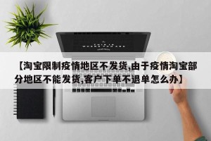 【淘宝限制疫情地区不发货,由于疫情淘宝部分地区不能发货,客户下单不退单怎么办】