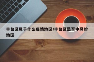 丰台区属于什么疫情地区/丰台区是否中风险地区