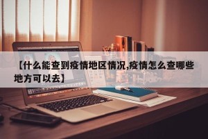 【什么能查到疫情地区情况,疫情怎么查哪些地方可以去】