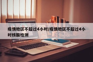 疫情地区不超过4小时/疫情地区不超过4小时核酸检测