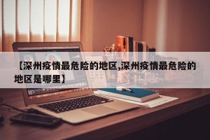 【深州疫情最危险的地区,深州疫情最危险的地区是哪里】