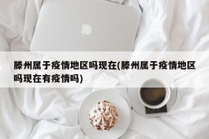 滕州属于疫情地区吗现在(滕州属于疫情地区吗现在有疫情吗)