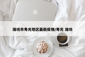 潍坊市寿光地区最新疫情/寿光 潍坊