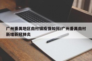 广州番禺地区南村镇疫情如何/广州番禺南村新增新冠肺炎