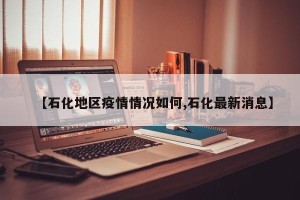 【石化地区疫情情况如何,石化最新消息】