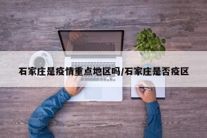 石家庄是疫情重点地区吗/石家庄是否疫区