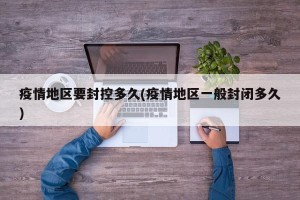 疫情地区要封控多久(疫情地区一般封闭多久)