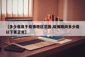 【多少度属于疫情地区范围,疫情期间多少度以下算正常】