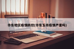 华东地区疫情防控(华东五市疫情严重吗)
