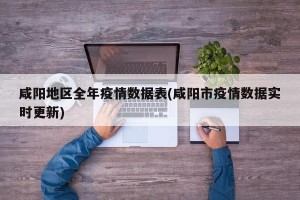 咸阳地区全年疫情数据表(咸阳市疫情数据实时更新)