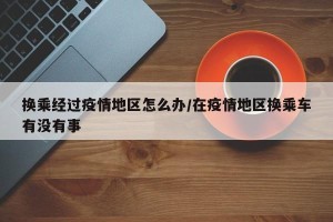 换乘经过疫情地区怎么办/在疫情地区换乘车有没有事