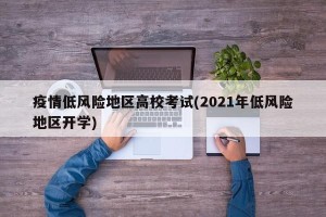 疫情低风险地区高校考试(2021年低风险地区开学)