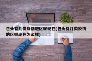 包头有几类疫情地区呢现在(包头有几类疫情地区呢现在怎么样)