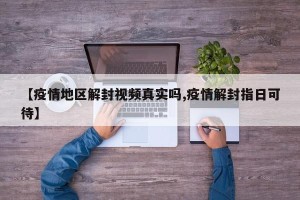 【疫情地区解封视频真实吗,疫情解封指日可待】