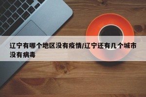 辽宁有哪个地区没有疫情/辽宁还有几个城市没有病毒