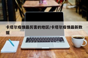 卡塔尔疫情最厉害的地区/卡塔尔疫情最新数据