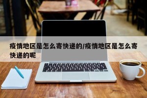 疫情地区是怎么寄快递的/疫情地区是怎么寄快递的呢
