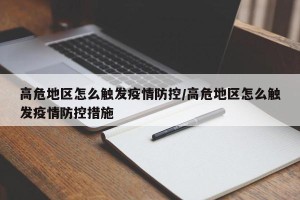 高危地区怎么触发疫情防控/高危地区怎么触发疫情防控措施