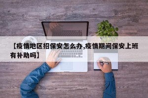 【疫情地区招保安怎么办,疫情期间保安上班有补助吗】