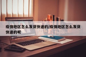 疫情地区怎么发货快递的/疫情地区怎么发货快递的呢