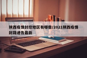 陕西疫情封控地区有哪些/2021陕西疫情封路通告最新