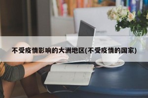 不受疫情影响的大洲地区(不受疫情的国家)