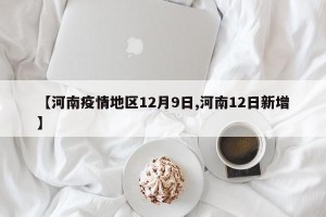 【河南疫情地区12月9日,河南12日新增】