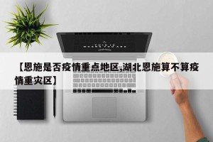 【恩施是否疫情重点地区,湖北恩施算不算疫情重灾区】