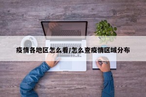 疫情各地区怎么看/怎么查疫情区域分布