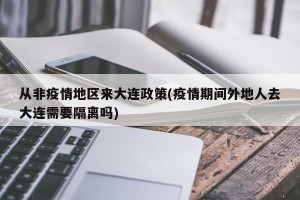 从非疫情地区来大连政策(疫情期间外地人去大连需要隔离吗)