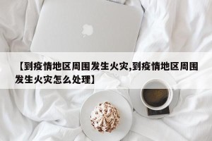【到疫情地区周围发生火灾,到疫情地区周围发生火灾怎么处理】