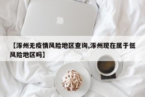 【涿州无疫情风险地区查询,涿州现在属于低风险地区吗】