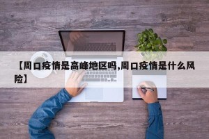 【周口疫情是高峰地区吗,周口疫情是什么风险】