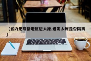 【省内无疫情地区进太原,进出太原是否隔离】