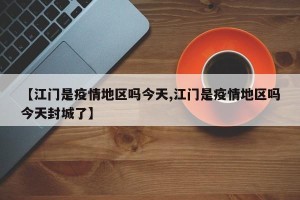 【江门是疫情地区吗今天,江门是疫情地区吗今天封城了】