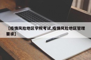 【疫情风险地区学院考试,疫情风险地区管理要求】