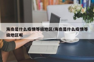 海南是什么疫情等级地区/海南是什么疫情等级地区呢