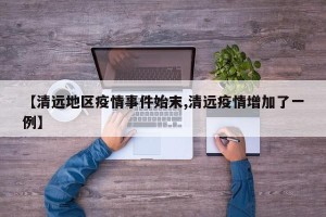 【清远地区疫情事件始末,清远疫情增加了一例】