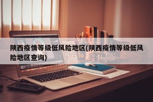 陕西疫情等级低风险地区(陕西疫情等级低风险地区查询)