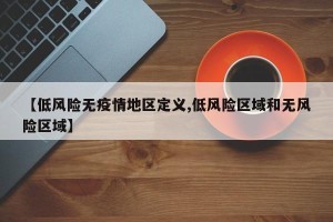 【低风险无疫情地区定义,低风险区域和无风险区域】