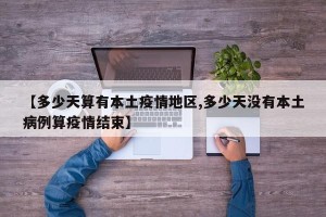 【多少天算有本土疫情地区,多少天没有本土病例算疫情结束】