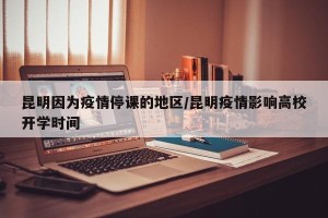 昆明因为疫情停课的地区/昆明疫情影响高校开学时间