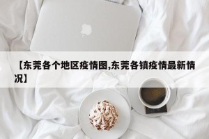 【东莞各个地区疫情图,东莞各镇疫情最新情况】