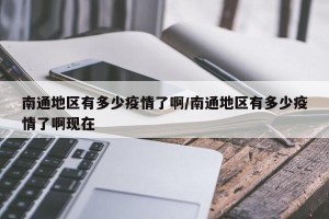 南通地区有多少疫情了啊/南通地区有多少疫情了啊现在