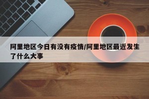 阿里地区今日有没有疫情/阿里地区最近发生了什么大事