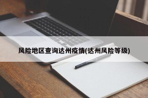 风险地区查询达州疫情(达州风险等级)