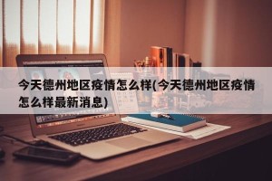今天德州地区疫情怎么样(今天德州地区疫情怎么样最新消息)