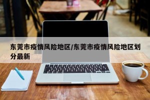 东莞市疫情风险地区/东莞市疫情风险地区划分最新