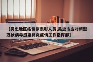 【吴忠地区疫情拟表彰人员,吴忠市应对新型冠状病毒感染肺炎疫情工作指挥部】