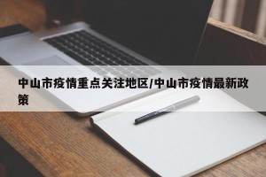 中山市疫情重点关注地区/中山市疫情最新政策